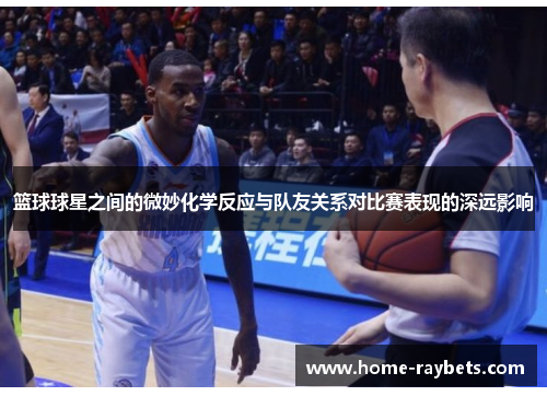 篮球球星之间的微妙化学反应与队友关系对比赛表现的深远影响