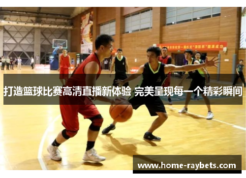 打造篮球比赛高清直播新体验 完美呈现每一个精彩瞬间