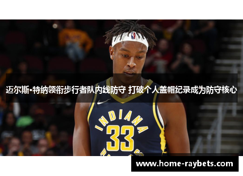 迈尔斯·特纳领衔步行者队内线防守 打破个人盖帽纪录成为防守核心