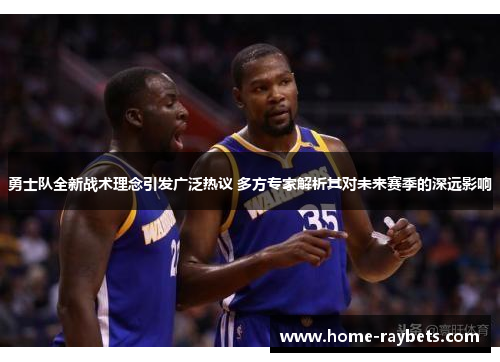 勇士队全新战术理念引发广泛热议 多方专家解析其对未来赛季的深远影响