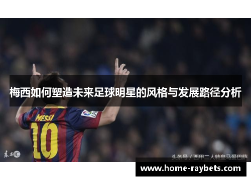 梅西如何塑造未来足球明星的风格与发展路径分析