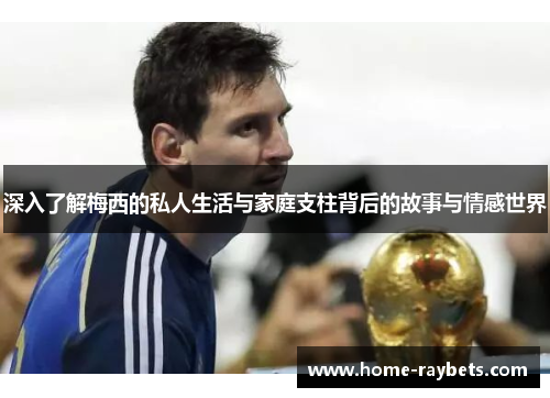 深入了解梅西的私人生活与家庭支柱背后的故事与情感世界