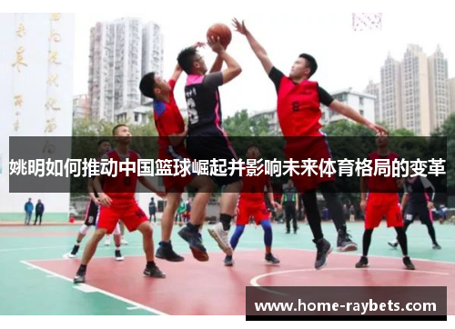 姚明如何推动中国篮球崛起并影响未来体育格局的变革