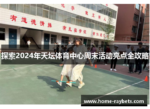 探索2024年天坛体育中心周末活动亮点全攻略