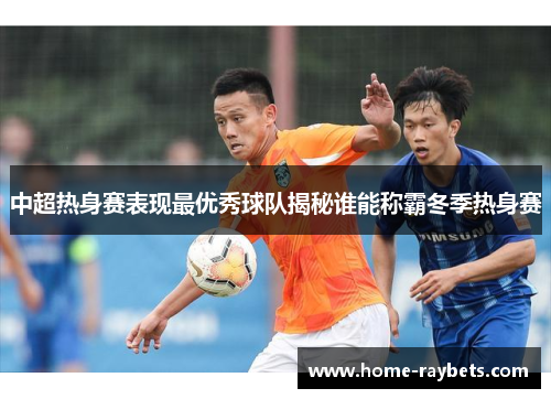 中超热身赛表现最优秀球队揭秘谁能称霸冬季热身赛