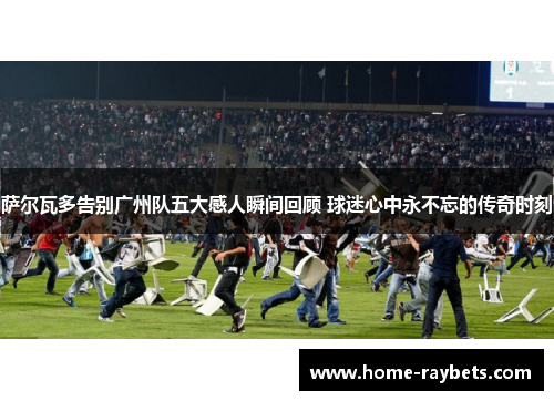 萨尔瓦多告别广州队五大感人瞬间回顾 球迷心中永不忘的传奇时刻