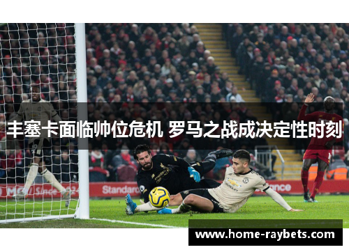 丰塞卡面临帅位危机 罗马之战成决定性时刻