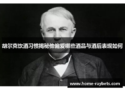 胡尔克饮酒习惯揭秘他偏爱哪些酒品与酒后表现如何