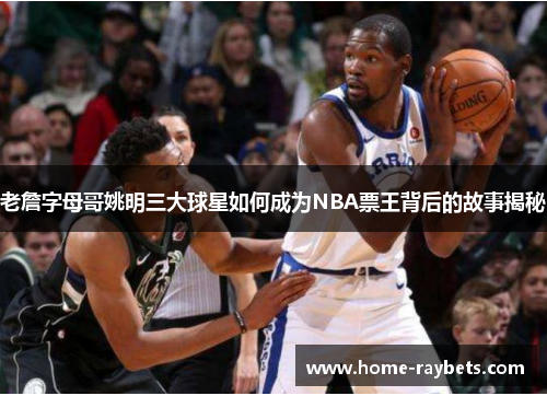 老詹字母哥姚明三大球星如何成为NBA票王背后的故事揭秘