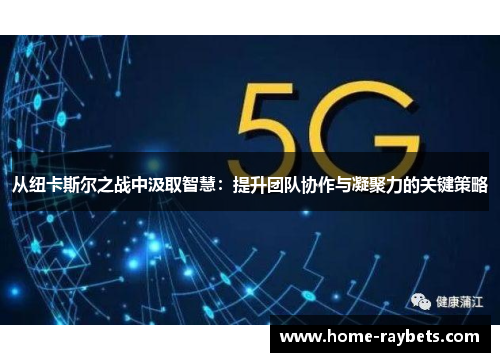 从纽卡斯尔之战中汲取智慧：提升团队协作与凝聚力的关键策略