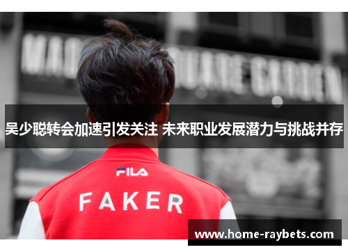 吴少聪转会加速引发关注 未来职业发展潜力与挑战并存