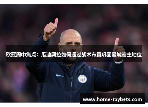 欧冠周中焦点：瓜迪奥拉如何通过战术布置巩固曼城霸主地位