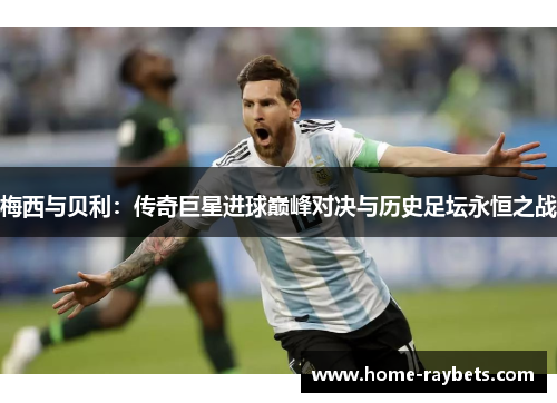 梅西与贝利：传奇巨星进球巅峰对决与历史足坛永恒之战